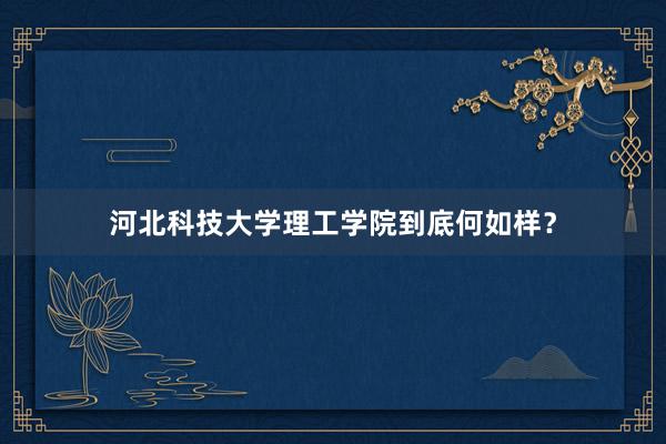 河北科技大学理工学院到底何如样？