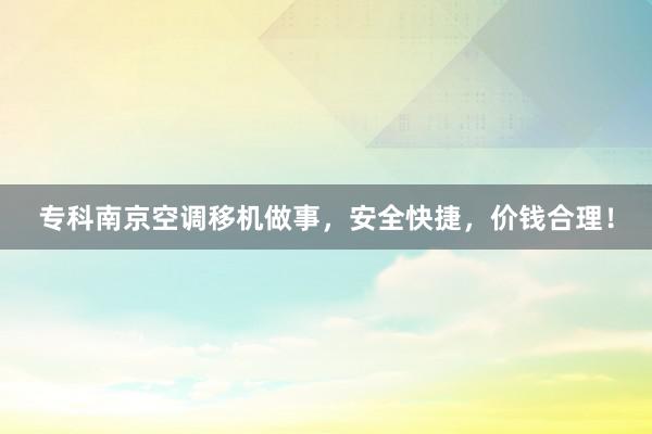 专科南京空调移机做事，安全快捷，价钱合理！