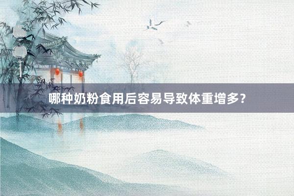 哪种奶粉食用后容易导致体重增多？