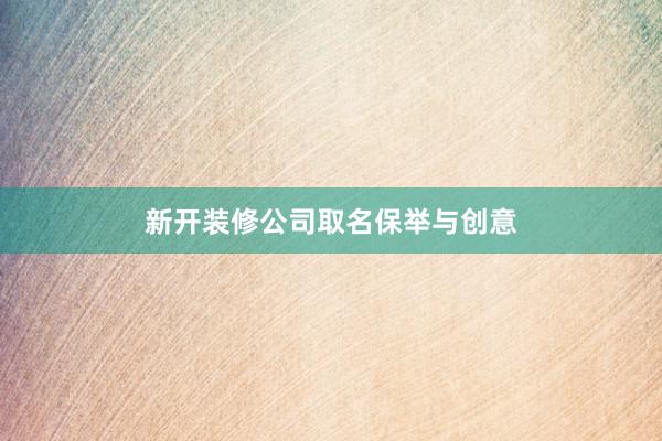 新开装修公司取名保举与创意