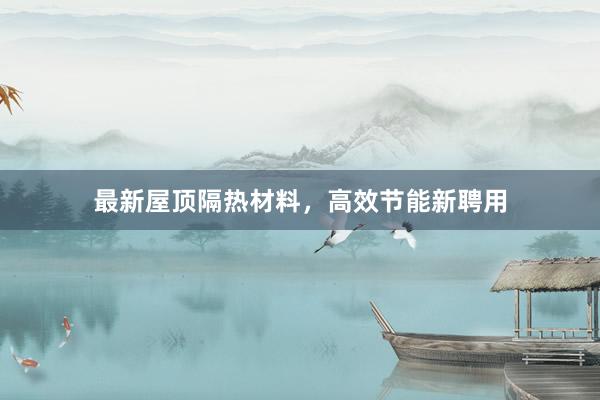 最新屋顶隔热材料，高效节能新聘用
