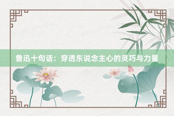 鲁迅十句话：穿透东说念主心的灵巧与力量